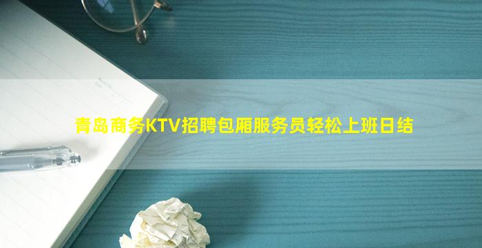 青岛商务KTV招聘包厢服务员轻松上班日结